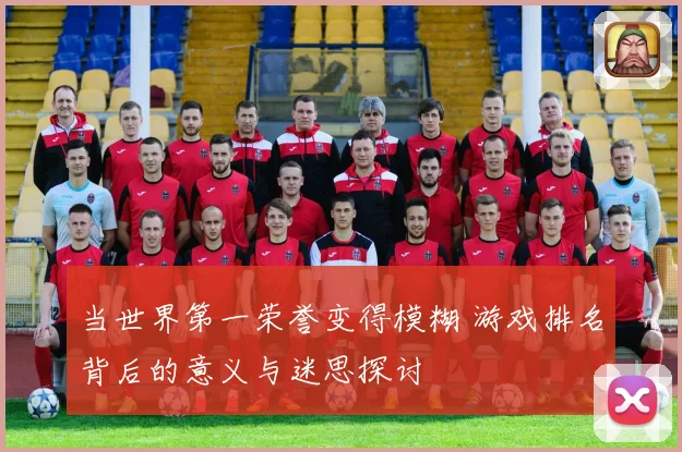 当世界第一荣誉变得模糊 游戏排名背后的意义与迷思探讨