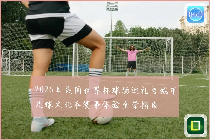 2026年美国世界杯球场巡礼与城市足球文化和赛事体验全景指南
