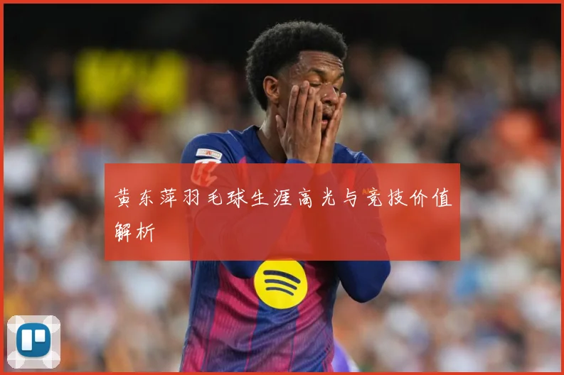 黄东萍羽毛球生涯高光与竞技价值解析