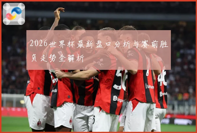 2026世界杯最新盘口分析与赛前胜负走势全解析