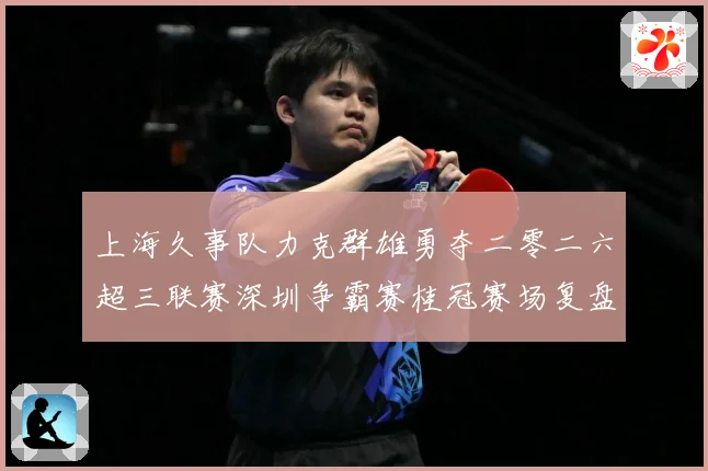上海久事队力克群雄勇夺二零二六超三联赛深圳争霸赛桂冠赛场复盘