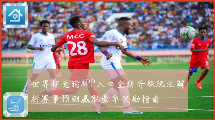 世界杯竞猜APP入口全新升级玩法解析赛事预测赢取豪华奖励指南