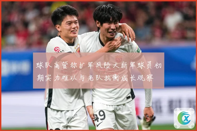 球队高管称扩军风险大新军球员初期实力难以与老队抗衡成长观察