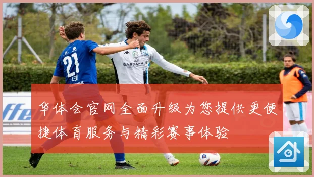 华体会官网全面升级为您提供更便捷体育服务与精彩赛事体验
