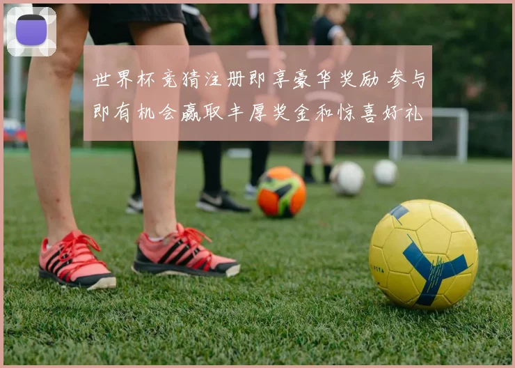 世界杯竞猜注册即享豪华奖励 参与即有机会赢取丰厚奖金和惊喜好礼