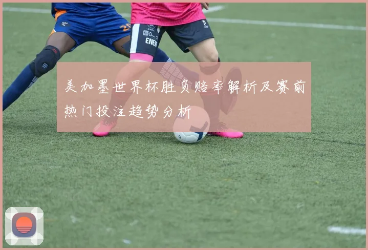 美加墨世界杯胜负赔率解析及赛前热门投注趋势分析
