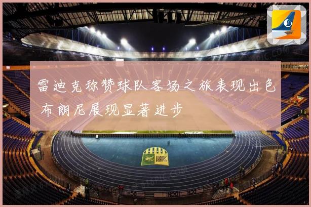 雷迪克称赞球队客场之旅表现出色 布朗尼展现显著进步
