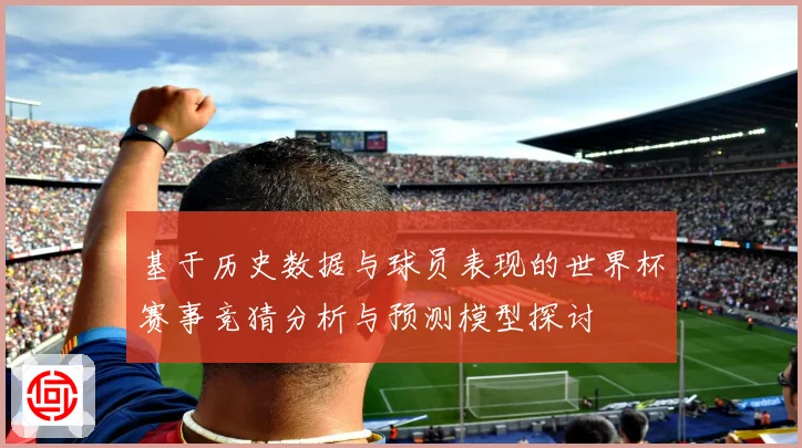 基于历史数据与球员表现的世界杯赛事竞猜分析与预测模型探讨