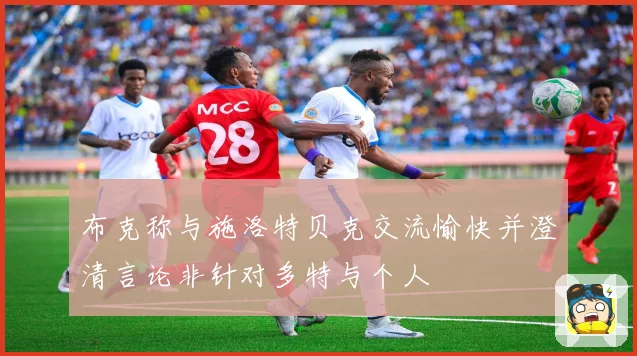 布克称与施洛特贝克交流愉快并澄清言论非针对多特与个人