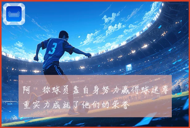 阿囧称球员靠自身努力赢得球迷尊重实力成就了他们的荣誉