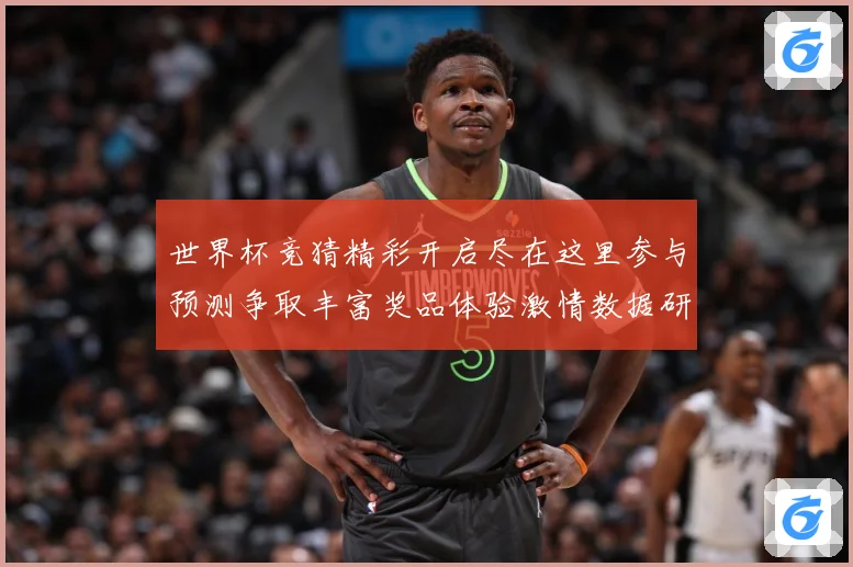 世界杯竞猜精彩开启尽在这里参与预测争取丰富奖品体验激情数据研判