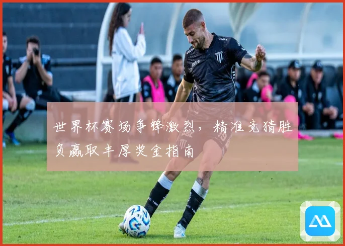 世界杯赛场争锋激烈，精准竞猜胜负赢取丰厚奖金指南