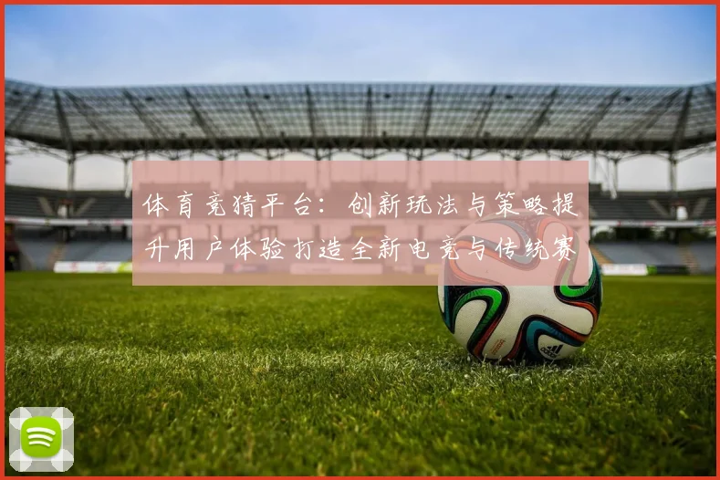 体育竞猜平台：创新玩法与策略提升用户体验打造全新电竞与传统赛事双赢局面