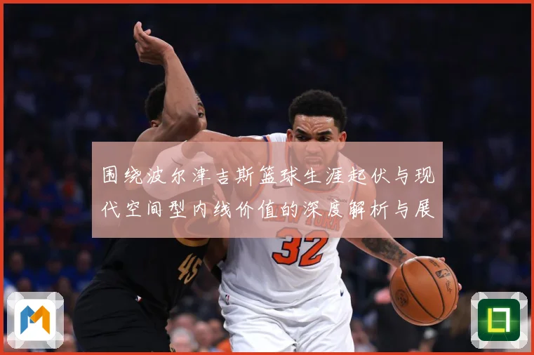 围绕波尔津吉斯篮球生涯起伏与现代空间型内线价值的深度解析与展望