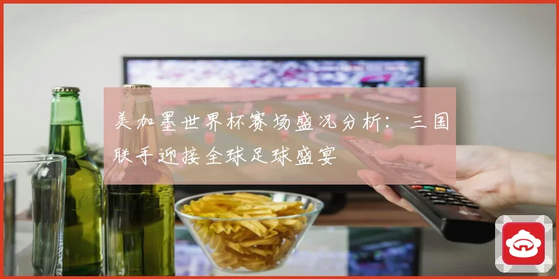 美加墨世界杯赛场盛况分析：三国联手迎接全球足球盛宴