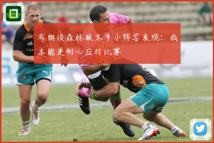 布朗谈森林狼末节小阵容表现：我本能更耐心应对比赛
