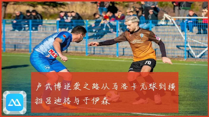 卢武博逆袭之路从马洛卡无球到横扫吕迪格与于伊森