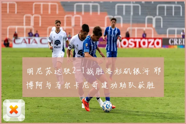 明尼苏达联2-1战胜洛杉矶银河 耶博阿与马尔卡尼奇建功助队获胜