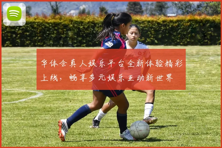 华体会真人娱乐平台全新体验精彩上线，畅享多元娱乐互动新世界