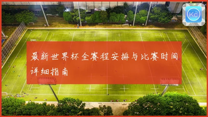 最新世界杯全赛程安排与比赛时间详细指南