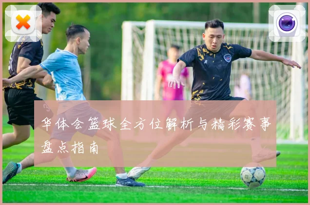 华体会篮球全方位解析与精彩赛事盘点指南