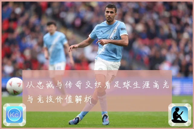 从忠诚与传奇交织看足球生涯高光与竞技价值解析