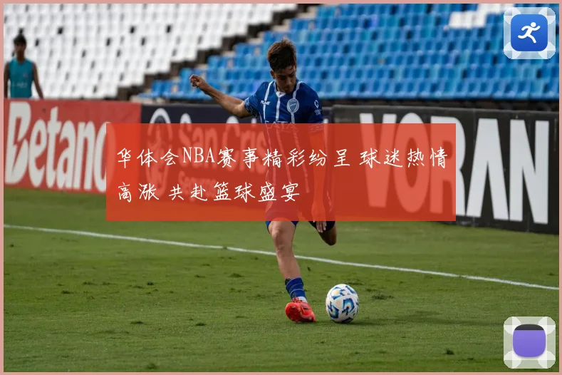 华体会NBA赛事精彩纷呈 球迷热情高涨 共赴篮球盛宴