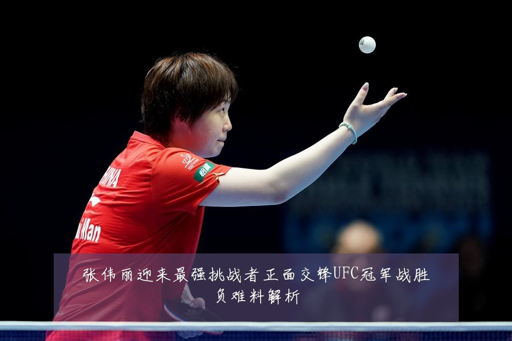 张伟丽迎来最强挑战者正面交锋UFC冠军战胜负难料解析