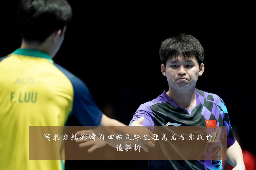 阿扎尔精彩瞬间回顾足球生涯高光与竞技价值解析