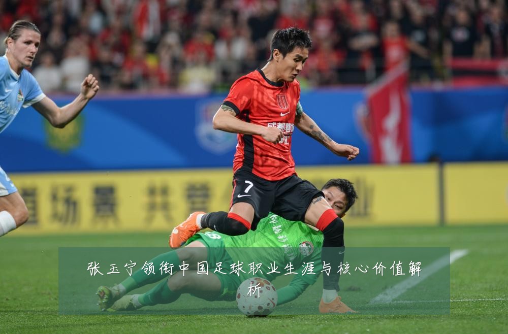 张玉宁领衔中国足球职业生涯与核心价值解析