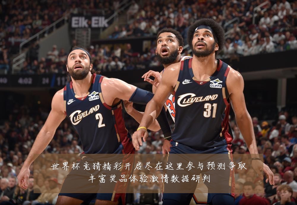 世界杯竞猜精彩开启尽在这里参与预测争取丰富奖品体验激情数据研判